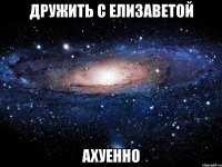 дружить с елизаветой ахуенно