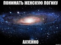 понимать женскую логику ахуенно