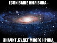 если ваше имя вика - значит ,будет много крика.