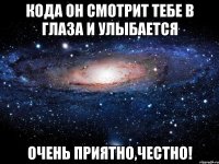 кода он смотрит тебе в глаза и улыбается очень приятно,честно!