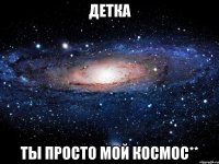 детка ты просто мой космос**