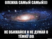 олежка самый самый))) не обижайся и не думай о тёмке :dd