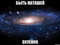 быть наташей охуенно