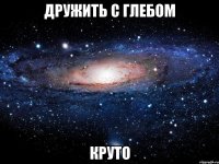 дружить с глебом круто