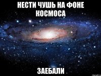 нести чушь на фоне космоса заебали