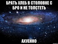 брать хлеб в столовке с бро и не толстеть ахуенно