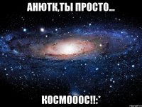 анютк,ты просто... космооос!!:*