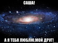 саша! а я тебя люблю,мой друг!