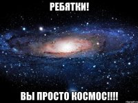 ребятки! вы просто космос!!!