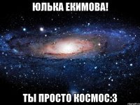 юлька екимова! ты просто космос:3