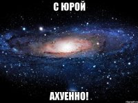 с юрой ахуенно!