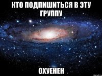 кто подпишиться в эту группу охуенен