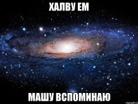 халву ем машу вспоминаю