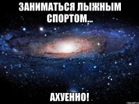 заниматься лыжным спортом... ахуенно!