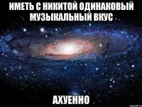 иметь с никитой одинаковый музыкальный вкус ахуенно