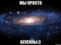 мы просто ахуенны:3