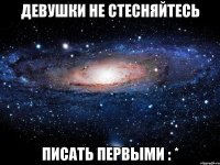 девушки не стесняйтесь писать первыми : *