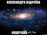 александра юдачёва няшечкаа =^.^=