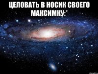 целовать в носик своего максимку:* 