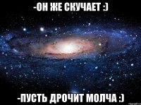 -он же скучает :) -пусть дрочит молча :)