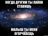 когда другим ты лайки ставишь малыш ты меня огорчваещь