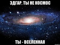 эдгар, ты не космос ты - вселенная