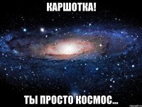 каршотка! ты просто космос...