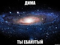 дима ты ебанутый