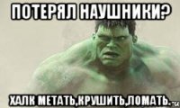 потерял наушники? халк метать,крушить,ломать.