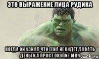 это выражение лица рудика когда он узнал что гена не будет давать деньги,а прост окупит мяч