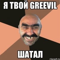 я твой greevil шатал