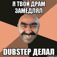 я твой драм замедлял dubstep делал