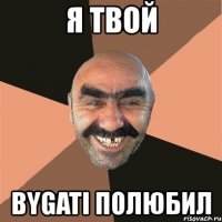 я твой bygati полюбил