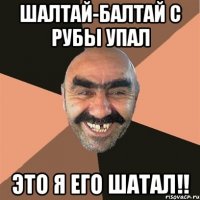 шалтай-балтай с рубы упал это я его шатал!!