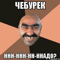 чебурек ннн-ннн-нн-ннадо?