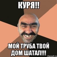 куря!! мой труба твой дом шатал!!!