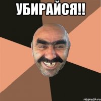 убирайся!! 