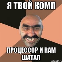 я твой комп процессор и ram шатал