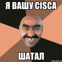 я вашу cisca шатал