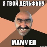 я твой дельфину маму ел