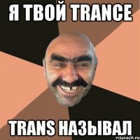 я твой trance trans называл