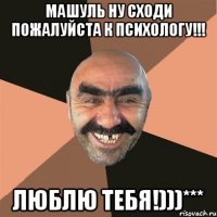 машуль ну сходи пожалуйста к психологу!!! люблю тебя!)))***