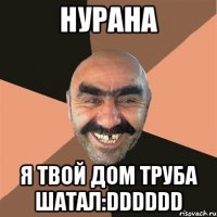 нурана я твой дом труба шатал:dddddd