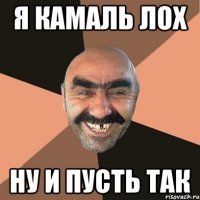 я камаль лох ну и пусть так