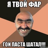 я твой фар гои паста шатал!!!