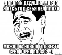 дорогой дедушка мороз я весь год себя вёл плохо можно на новый год вести себя очень плохо? =)