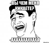 -вы чем меня кикаете? -ахахахаххаха