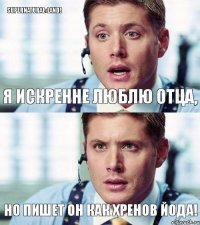 Я искренне люблю отца, но пишет он как хренов Йода! SUPERNATURAL»LAND!