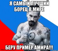 я самый лучший борец в мире беру пример амира!!!