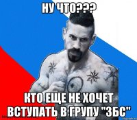 ну что??? кто еще не хочет вступать в групу "збс"